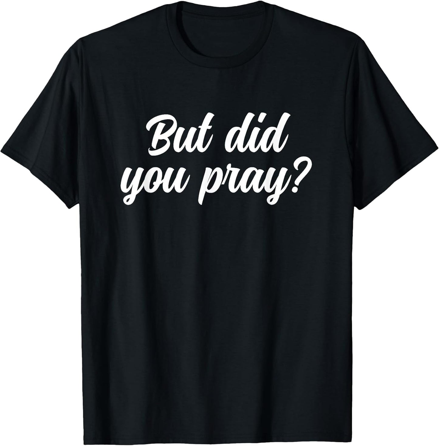 But Did You Pray Faith Reminder Christian Quote T-Shirt