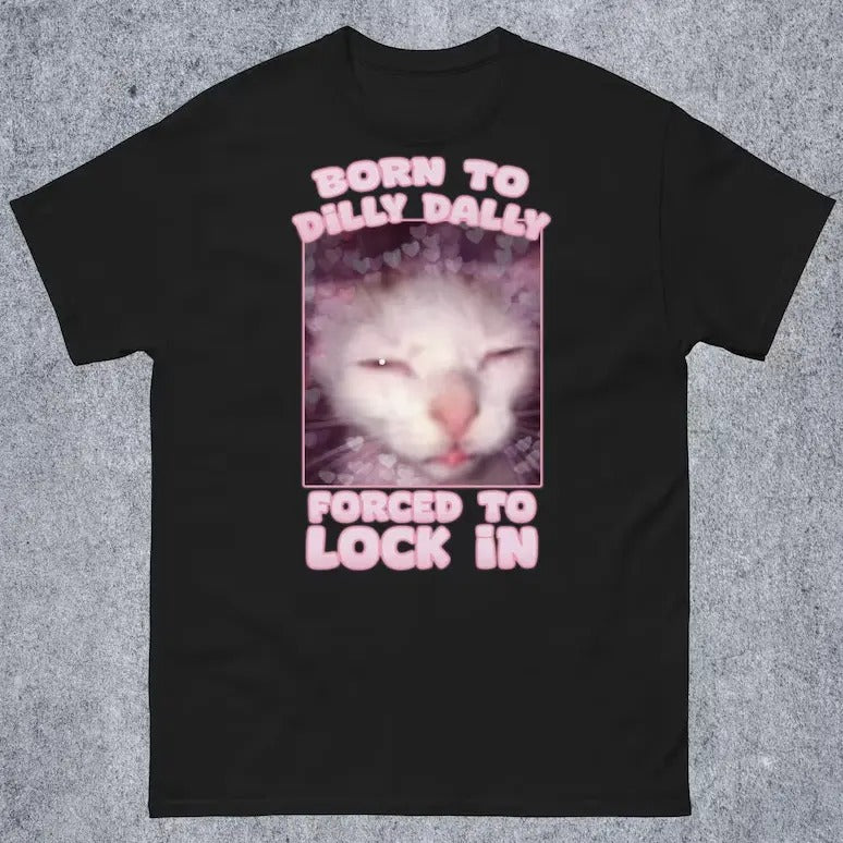 Born to Dilly Dally Forced to Lock In Funny Cat Meme T-shirt Gift for Woman and Man Goofy Ahh Cat Shirt Hoodie, Sweatshirt