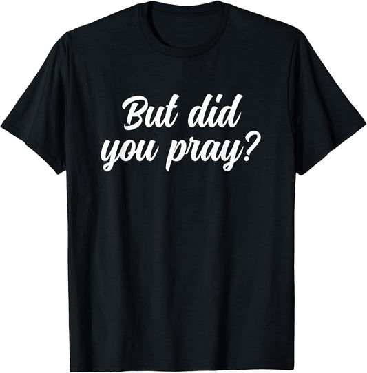But Did You Pray Faith Reminder Christian Quote T-Shirt