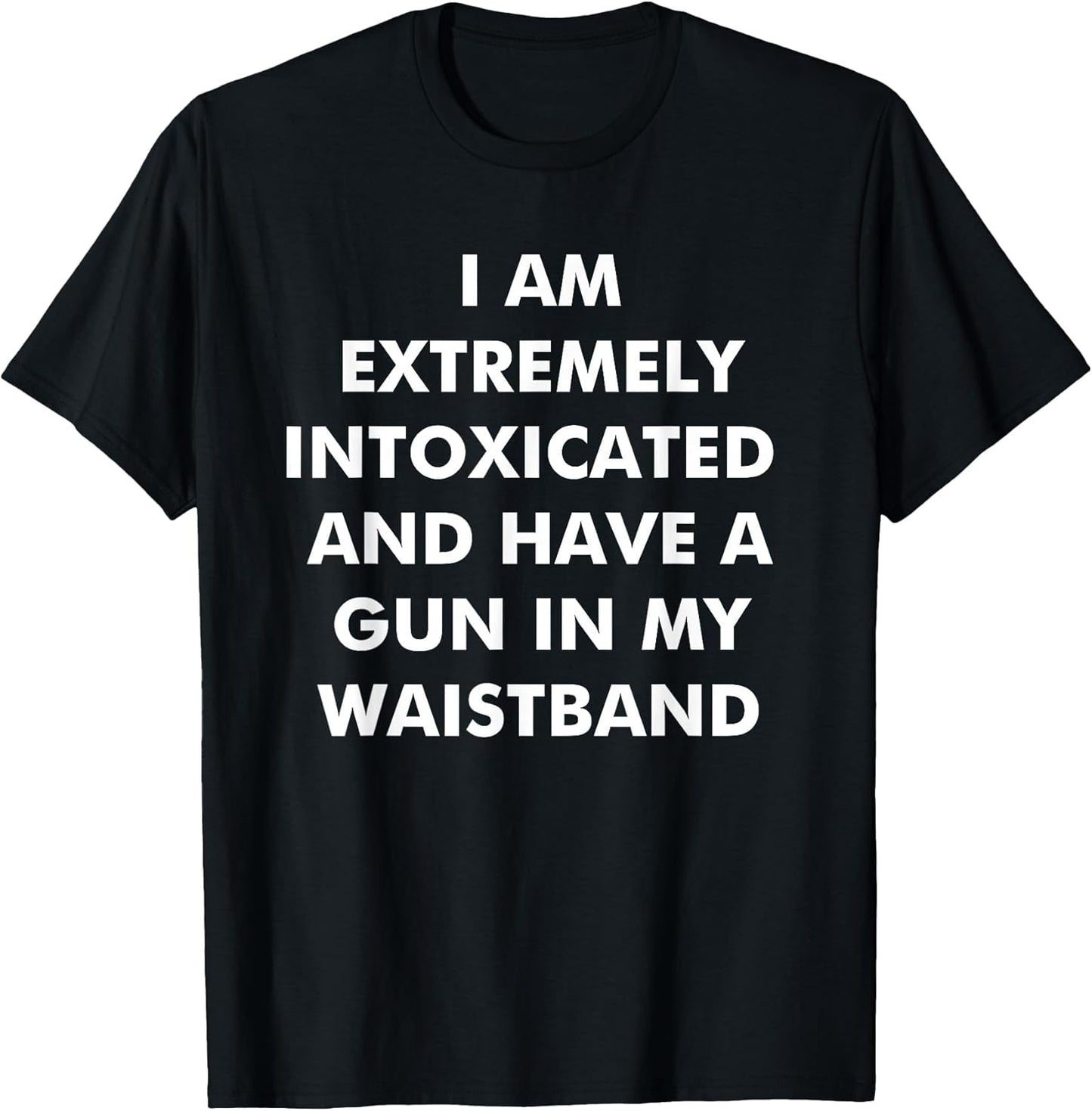 I Am Extremely Intoxicated and Have A Gun in My Waistband T-Shirt