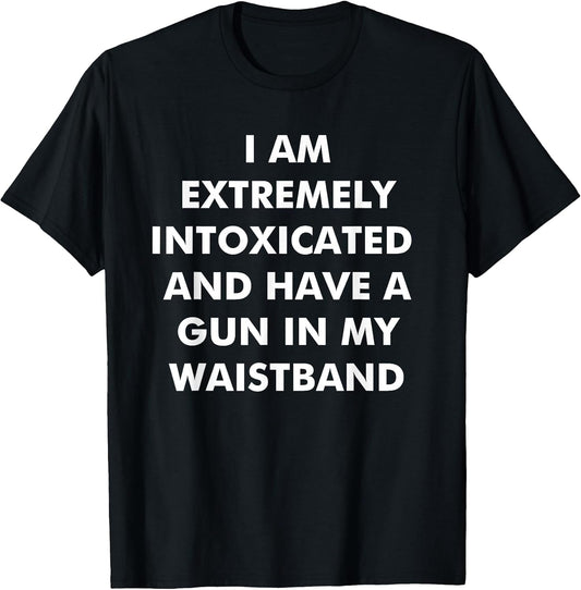 I Am Extremely Intoxicated and Have A Gun in My Waistband T-Shirt