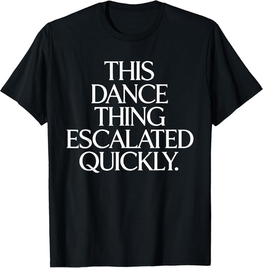 This Dance Thing Escalated Quickly Funny Dance Quote T-Shirt