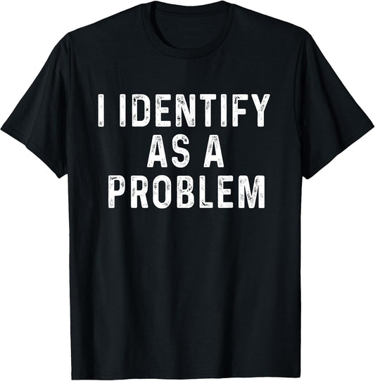 I Identify As A Problem Funny Saying Trouble Maker Sarcastic T-Shirt