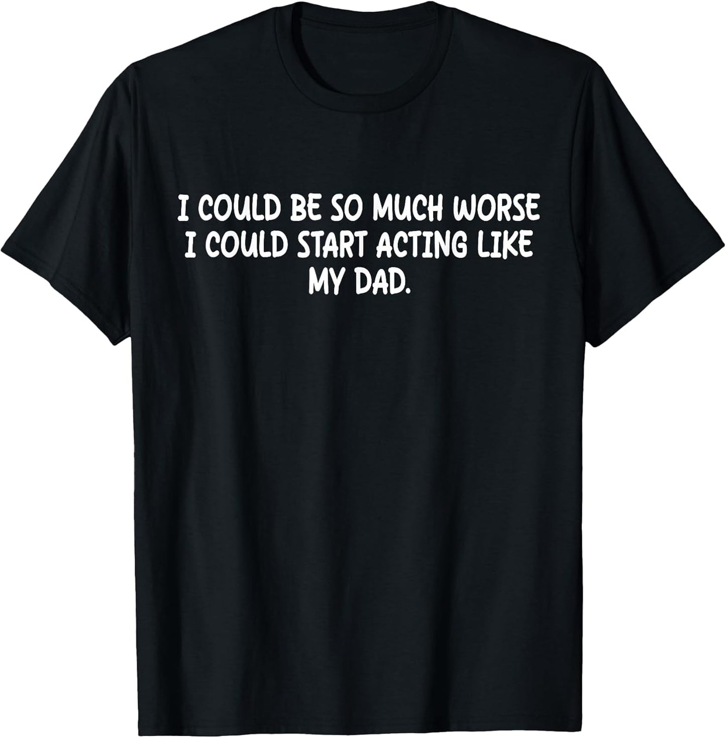 I Could Be So Much Worse I Could Start Acting Like My Dad T-Shirt