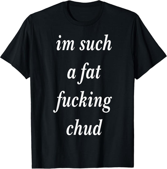 Im Such a Fat Fucking chud Quote self deprecating T-Shirt