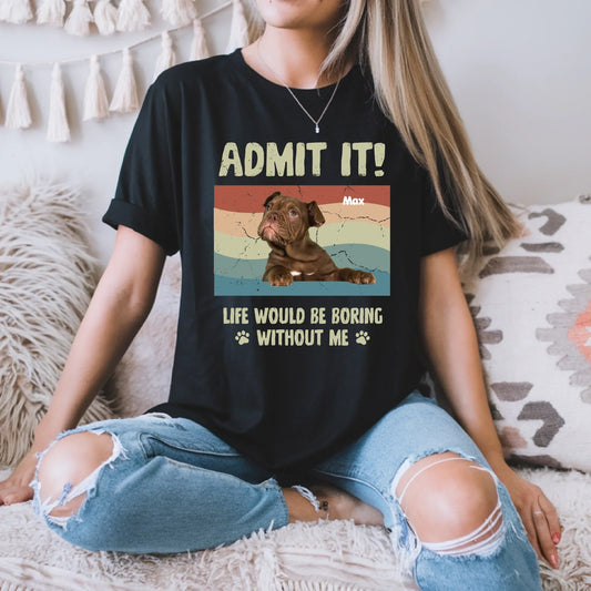 Custom Dog Shirt – “Admit It! Life Would Be Boring Without Me” Tee Hoodie, Sweatshirt | InkThreadWorks.com (Image 1)