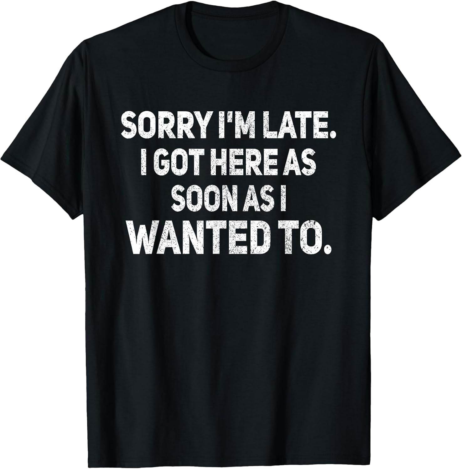 Sorry I'm Late I Got Here As Soon As I Wanted to Sarcastic T-Shirt