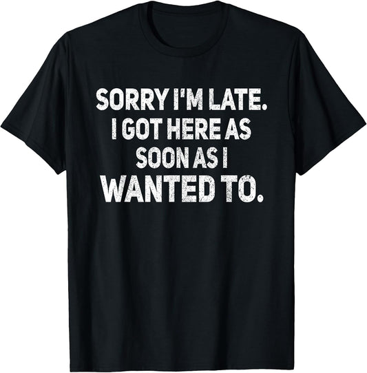 Sorry I'm Late I Got Here As Soon As I Wanted to Sarcastic T-Shirt
