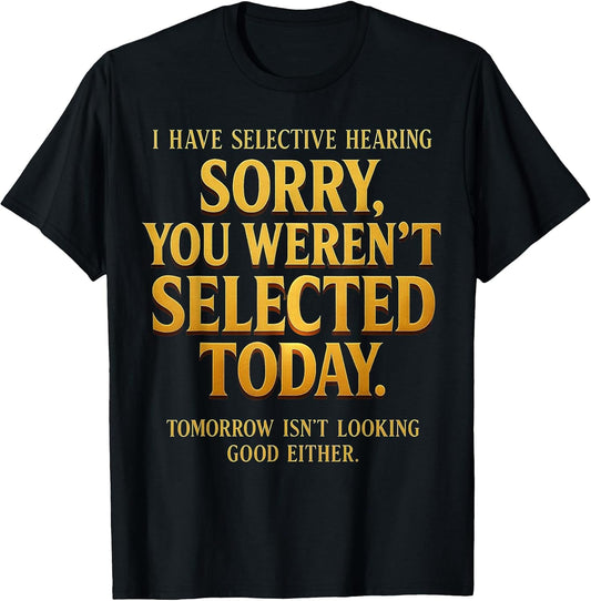 I Have Selective Hearing Sorry You Weren't Selected Funny T-Shirt