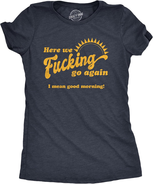Womens Here We F*cking Go Again I Mean Good Morning T Shirt Funny Sarcastic Office Humor Tee