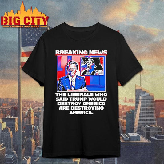 Breaking News The Liberals Who Said Trump Would Destroy America Are Destroying America Shirt