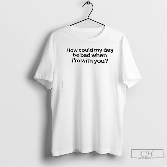 Classic How Could My Day Be Bad When Im With You T-Shirts, Hoodie, Sweatshirt | InkThreadWorks.com