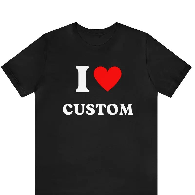 Custom Shirt, I Love Custom T-Shirt, I Love Custom Shirt, I Heart Custom Shirt, I Love Shirt, Your Custom Text, Custom...
