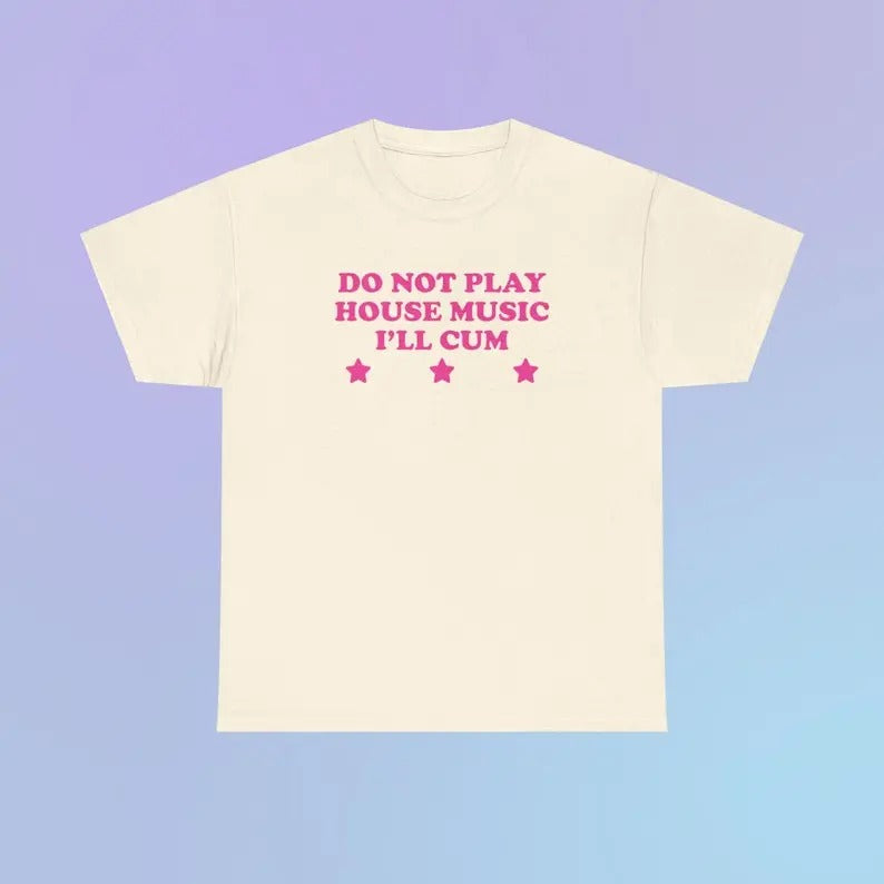 Do Not Play House Music I'll Cum Unisex Heavy Cotton Tee Festival Funny Sarcastic Shirt Sassy Edgy Chaotic Unhinged Cute Rave Party Gift, Gift For Him, Gift For Her, I love T-Shirt, I heart shirt, Love Shirt, Unisex Shirt