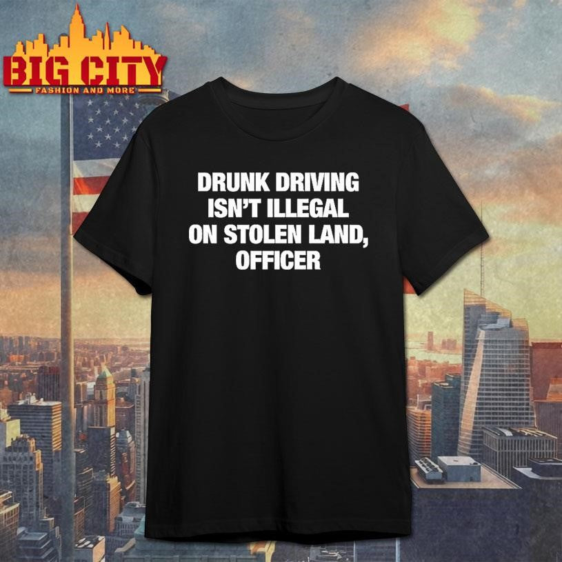 Drunk Driving Isnt Illegal On Stolen Land Officer Sarcastic Shirt