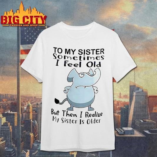Elephant To My Sister Sometimes I Feel Old But Then I Realize My Sister Is Older Meme Shirt