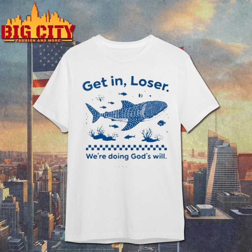 Get In Loser Were Doing Gods Will Shirt