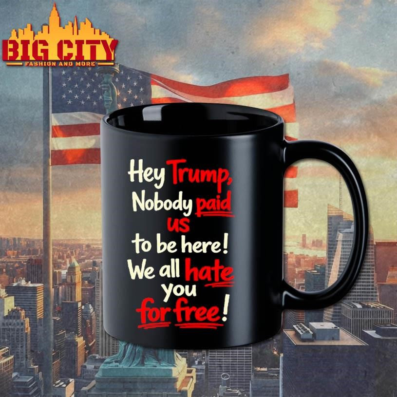 Hey Trump Nobody Paid Us To Be Here We All Hate You For Free Shirt
