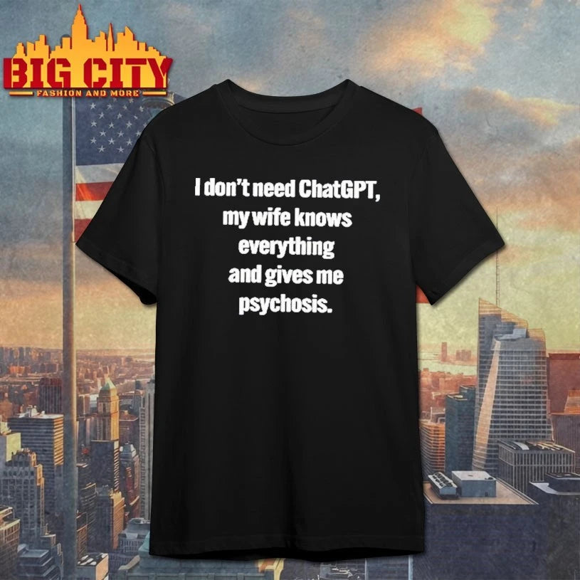 I Don’t Need ChatGPT My Wife Knows Everything And Gives Me Psychosis T-Shirt