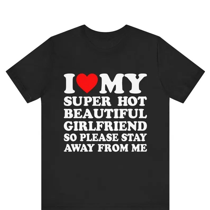 I Love My Super Hot Girlfriend So Please Stay Away From Me T-shirt ,gift for Girlfriend shirt , I Love My Hot Girlfriend shirt