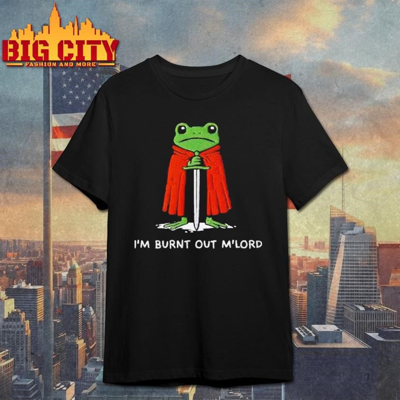 I’m Burnt Out M’Lord Shirt