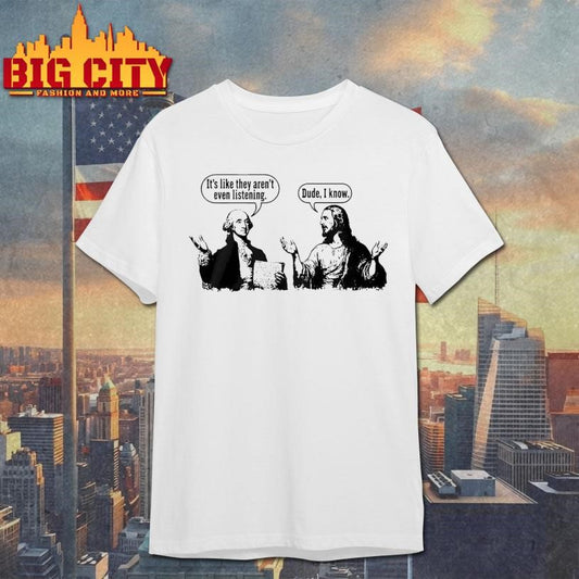 Jesus And George Washington Its Like They Arent Even Listening Dude I Know Shirt