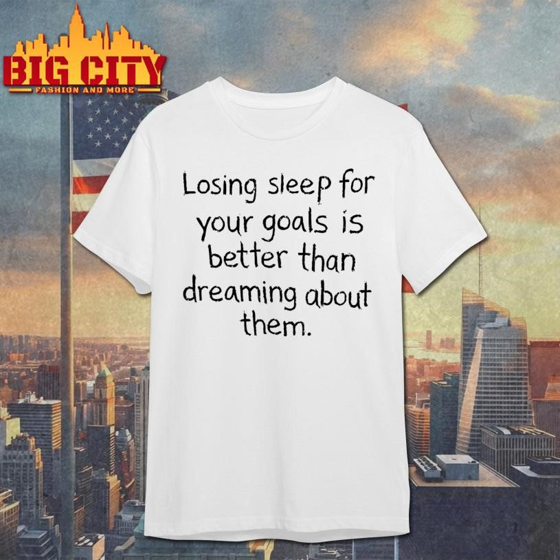 Losing Sleep For Your Goals Is Better Than Dreaming About Them Shirt