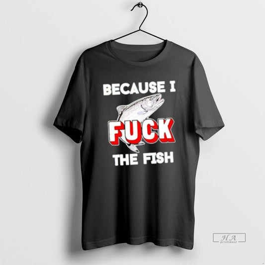Official Because I Fuck The Fish T-Shirts, Hoodie, Sweatshirt | InkThreadWorks.com