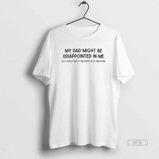 Official My Dad Might Be Disappointed In Me But Im Not Really Impressed With Him T-Shirts, Hoodie, Sweatshirt
