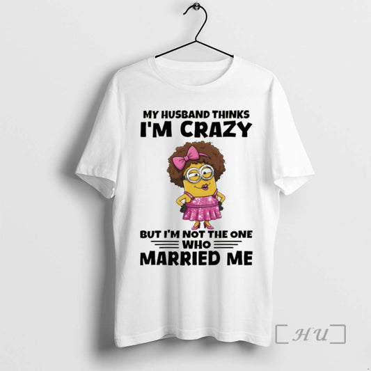 Officials Minion My Husband Thinks Im Crazy But Im Not The One Who Married Me T-Shirts, Hoodie, Sweatshirt
