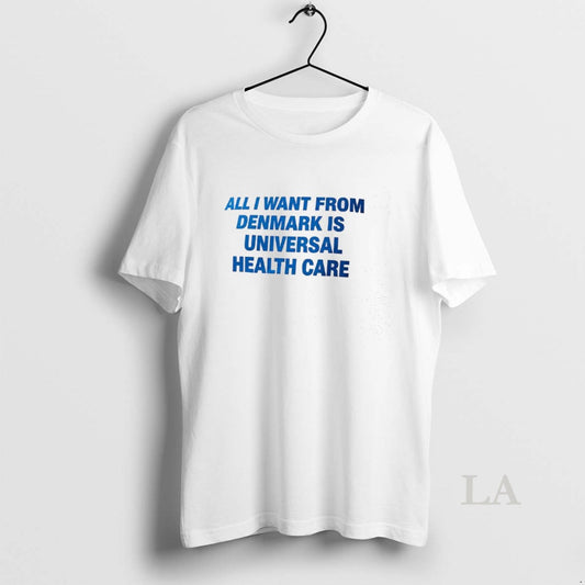 Original All I Want From Denmark Is Universal Health Care