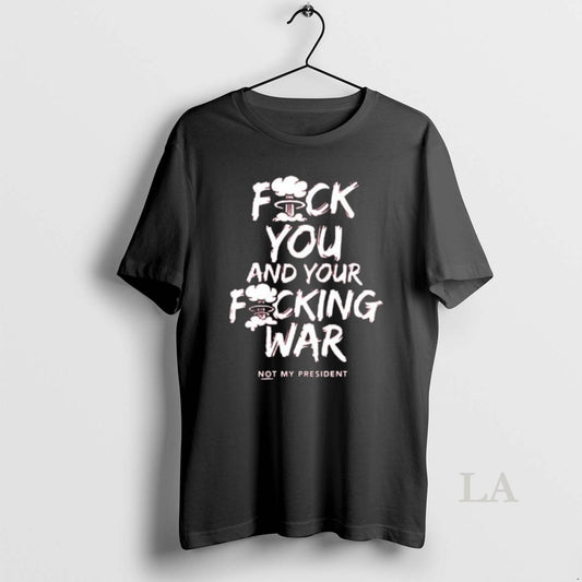 Original Anti War Fuck You And Your Fucking War Not My President Anti Trump