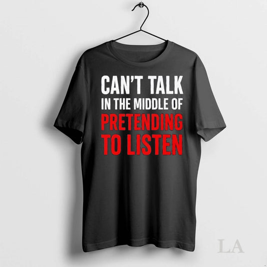 Original Cant Talk In The Middle Of Pretending To Listen Funny Quote