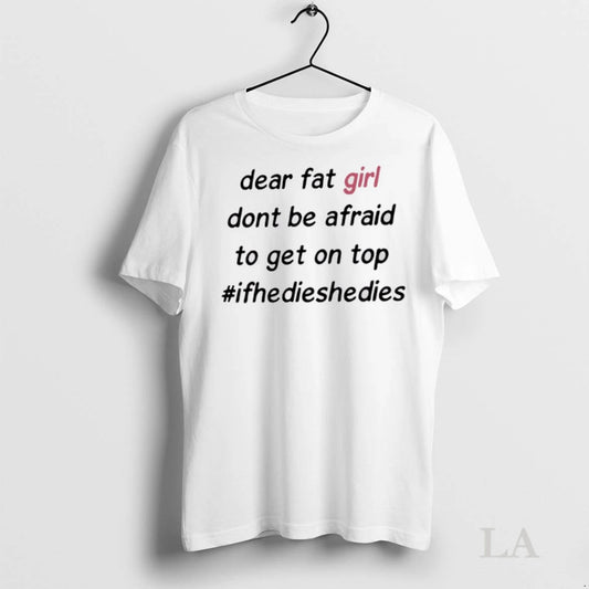 Original Dear Fat Girl Dont Be Afraid To Get On Top Hashtag Ifhedieshedies