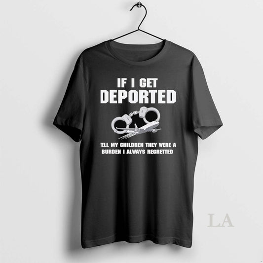 Original If I Get Deported Tell My Children They Were A Burden I Always Regretted T-Shirts, Hoodie, Sweatshirt