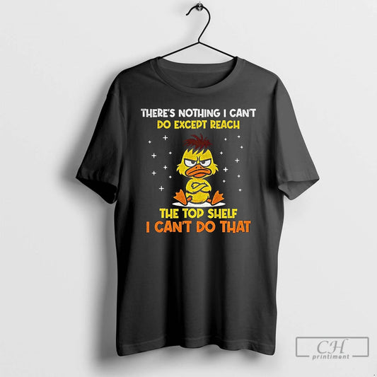 Premium Angry Duck Theres Nothing I Cant Do Except Reach The Top Shelf I Cant T-Shirts, Hoodie, Sweatshirt