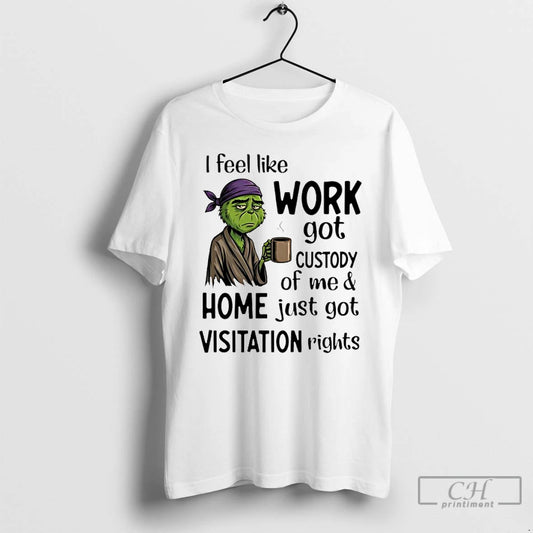 Premium Grinch I Feel Like Work Got Custody Of Me And Home Just Got Visitation T-Shirts, Hoodie, Sweatshirt