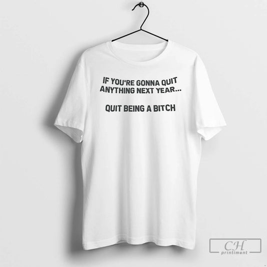 Premium If Youre Going To Quit Anything Next Year Quit Being A Bitch T Shirts Hoodie, Sweatshirt | InkThreadWorks.com