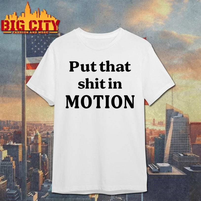Put That Shit In Motion Shirt