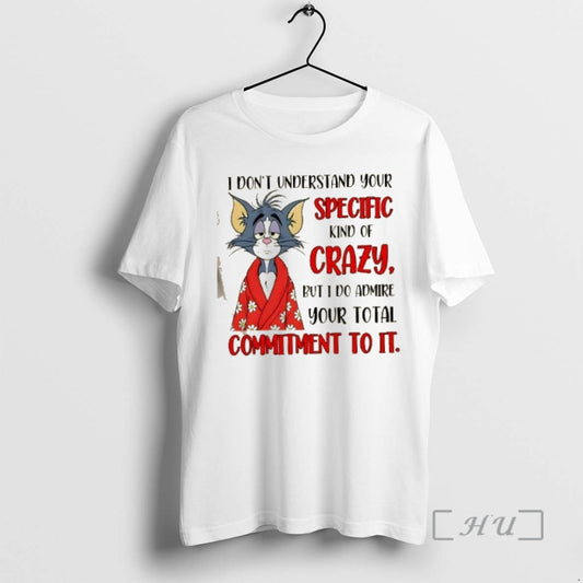 Trending Tom Cat I Dont Understand Your Specific Kind Of Crazy But I Do Admire T-Shirts, Hoodie, Sweatshirt