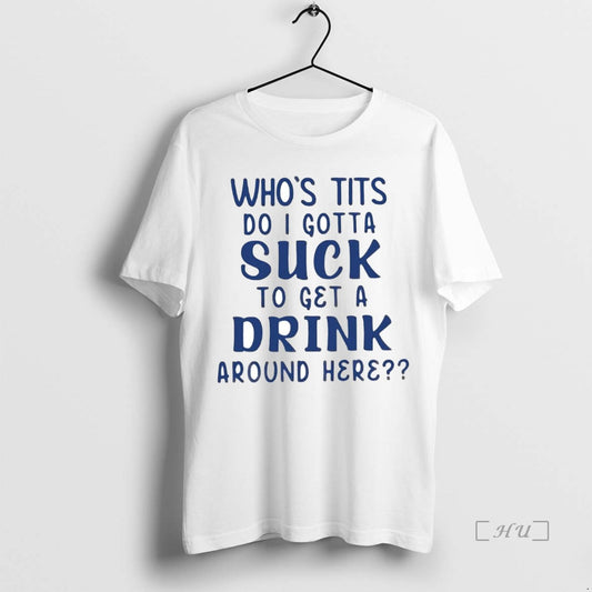 Trending Whos Tits Do I Gotta Suck To Get A Drink Around Here Premium T-Shirts, Hoodie, Sweatshirt | InkThreadWorks.com
