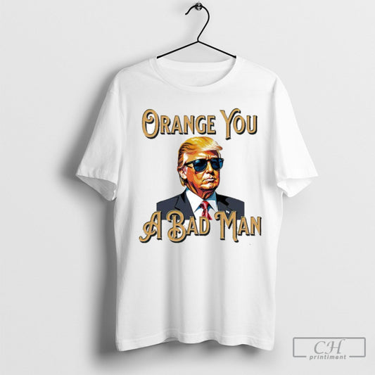 Trump Orange You A Bad Man Tee Shirt