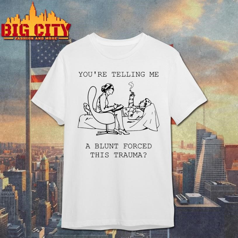 You’re Telling Me A Blunt Forced This Trauma Shirt