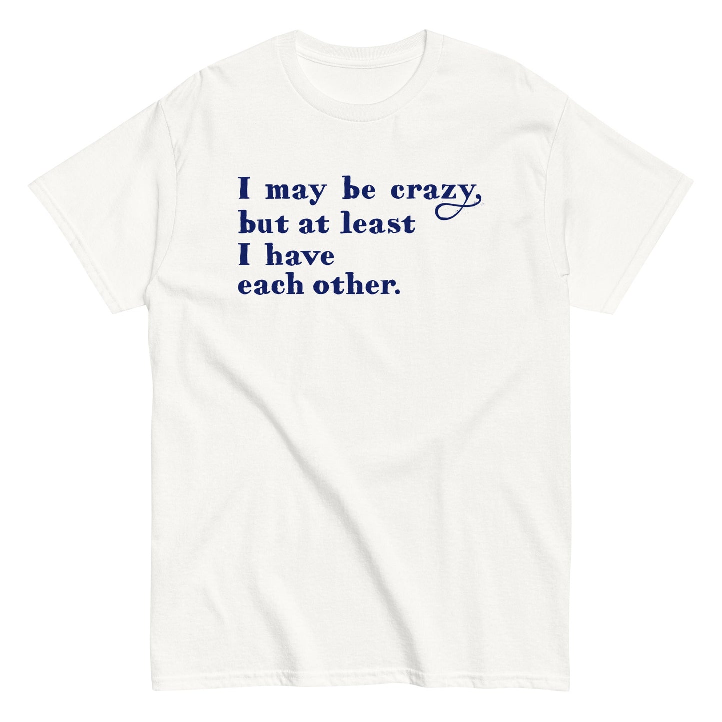 I May Be Crazy But At Least I Have Each Other Men's Classic Tee