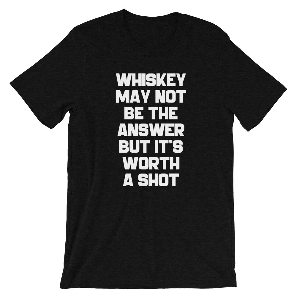Whiskey May Not Be The Answer But It's Worth A Shot T-Shirt (Unisex)